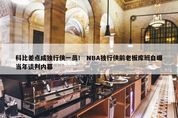 科比差点成独行侠一员！ NBA独行侠前老板库班自曝当年谈判内幕