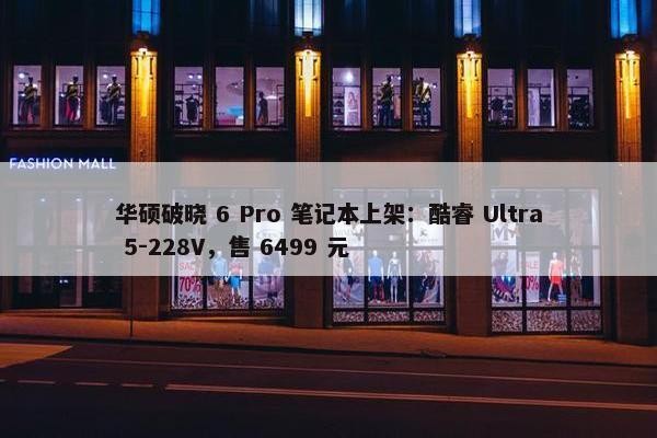 华硕破晓 6 Pro 笔记本上架：酷睿 Ultra 5-228V，售 6499 元