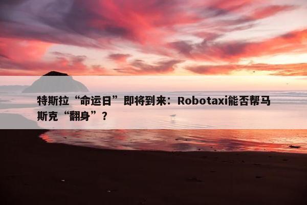 特斯拉“命运日”即将到来：Robotaxi能否帮马斯克“翻身”？