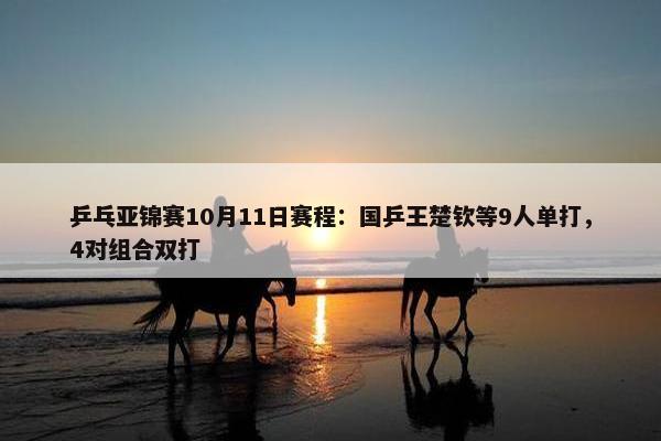 乒乓亚锦赛10月11日赛程：国乒王楚钦等9人单打，4对组合双打