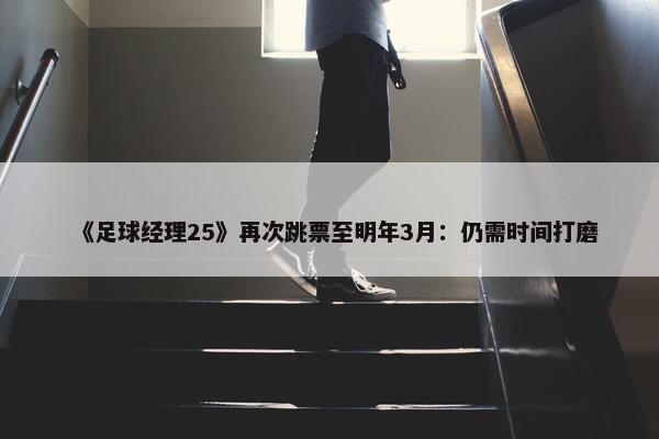 《足球经理25》再次跳票至明年3月：仍需时间打磨