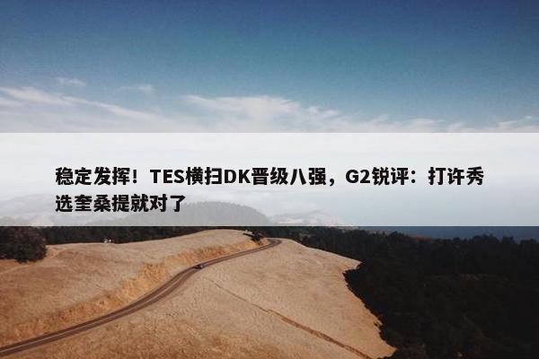 稳定发挥！TES横扫DK晋级八强，G2锐评：打许秀选奎桑提就对了