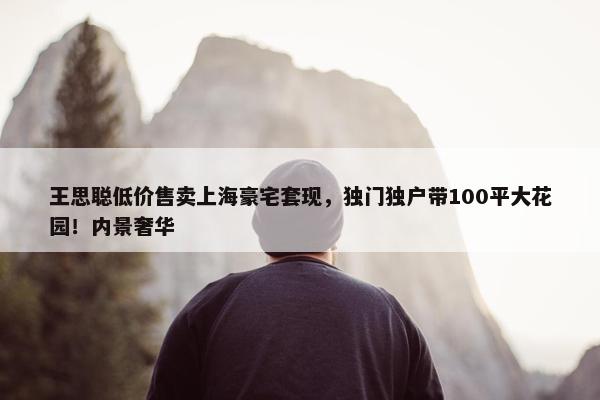 王思聪低价售卖上海豪宅套现，独门独户带100平大花园！内景奢华