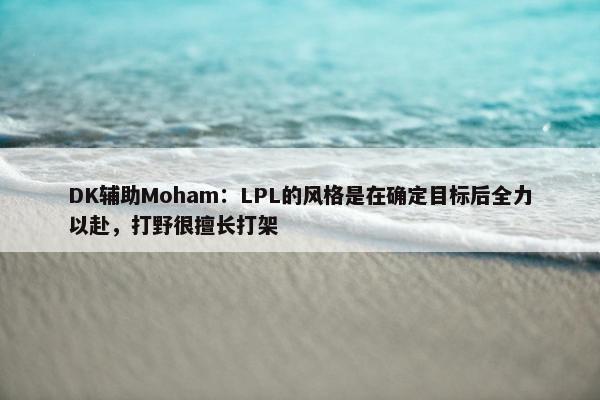 DK辅助Moham：LPL的风格是在确定目标后全力以赴，打野很擅长打架