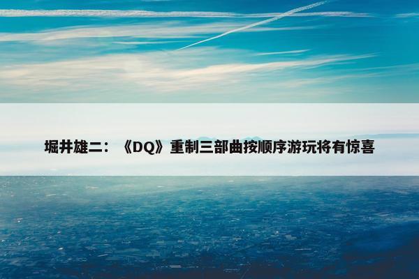 堀井雄二：《DQ》重制三部曲按顺序游玩将有惊喜