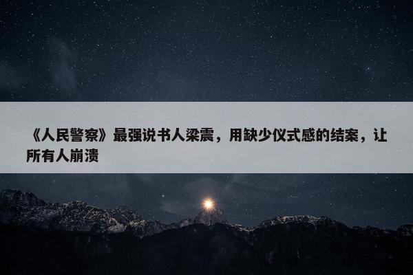 《人民警察》最强说书人梁震，用缺少仪式感的结案，让所有人崩溃