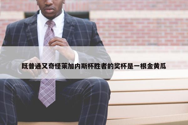 既普通又奇怪莱加内斯杯胜者的奖杯是一根金黄瓜