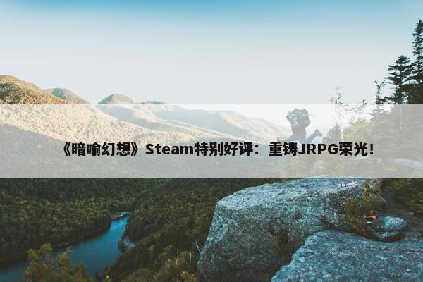 《暗喻幻想》Steam特别好评：重铸JRPG荣光！