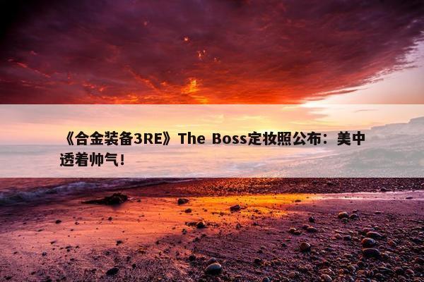 《合金装备3RE》The Boss定妆照公布：美中透着帅气！