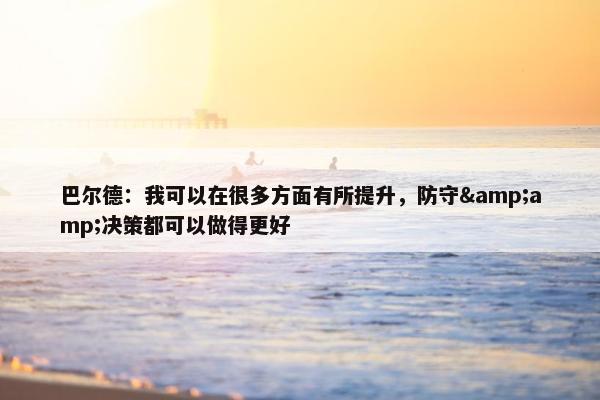 巴尔德：我可以在很多方面有所提升，防守&决策都可以做得更好