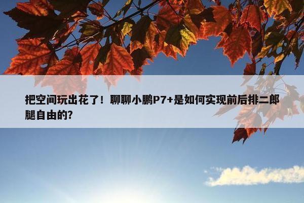 把空间玩出花了！聊聊小鹏P7+是如何实现前后排二郎腿自由的？