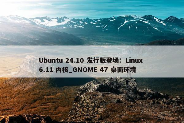 Ubuntu 24.10 发行版登场：Linux 6.11 内核_GNOME 47 桌面环境