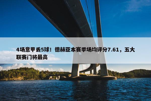 4场意甲丢5球！德赫亚本赛季场均评分7.61，五大联赛门将最高