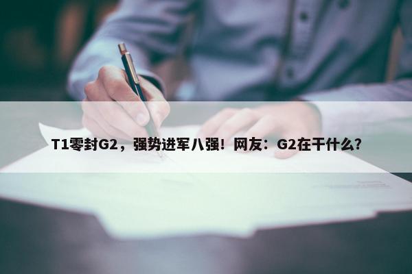 T1零封G2，强势进军八强！网友：G2在干什么？