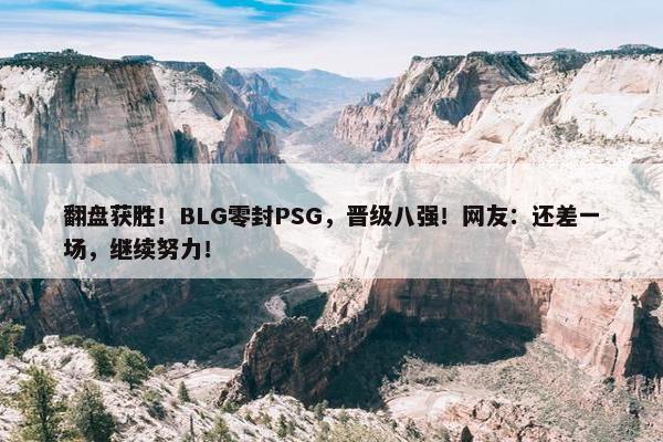 翻盘获胜！BLG零封PSG，晋级八强！网友：还差一场，继续努力！