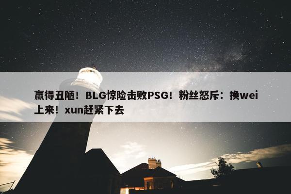 赢得丑陋！BLG惊险击败PSG！粉丝怒斥：换wei上来！xun赶紧下去