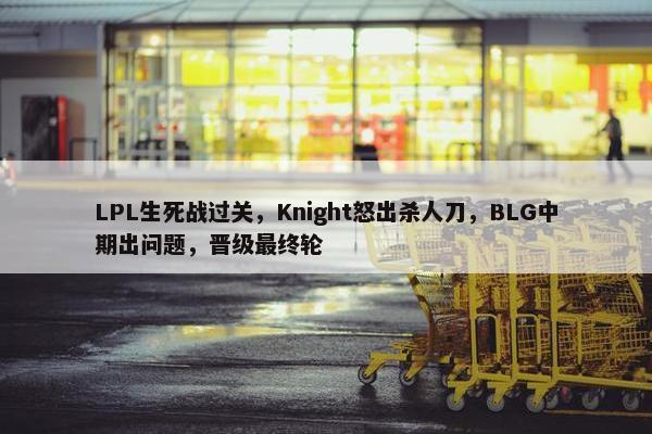 LPL生死战过关，Knight怒出杀人刀，BLG中期出问题，晋级最终轮