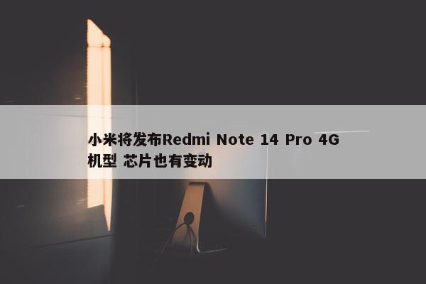 小米将发布Redmi Note 14 Pro 4G机型 芯片也有变动