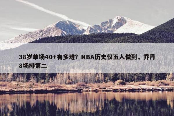 38岁单场40+有多难？NBA历史仅五人做到，乔丹8场排第二