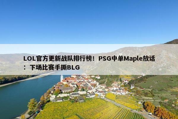 LOL官方更新战队排行榜！PSG中单Maple放话：下场比赛手撕BLG