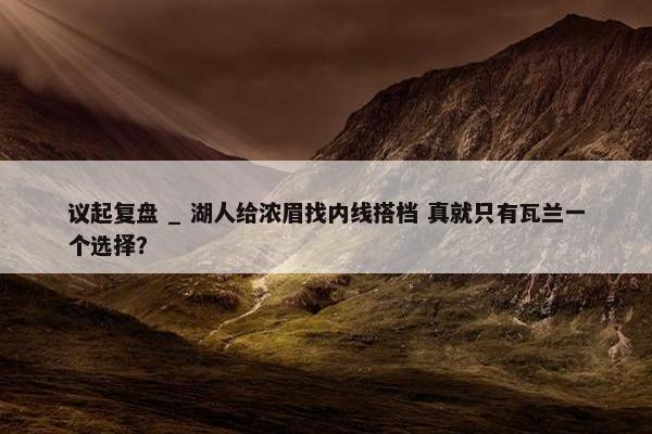 议起复盘 _ 湖人给浓眉找内线搭档 真就只有瓦兰一个选择？