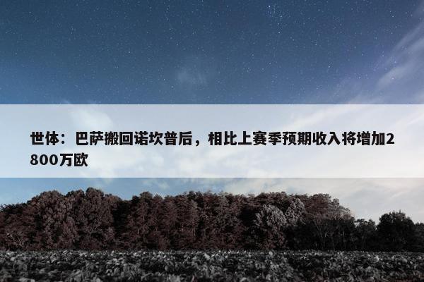 世体：巴萨搬回诺坎普后，相比上赛季预期收入将增加2800万欧