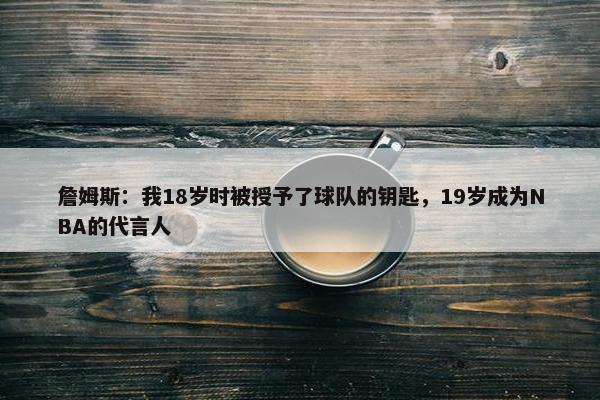 詹姆斯：我18岁时被授予了球队的钥匙，19岁成为NBA的代言人