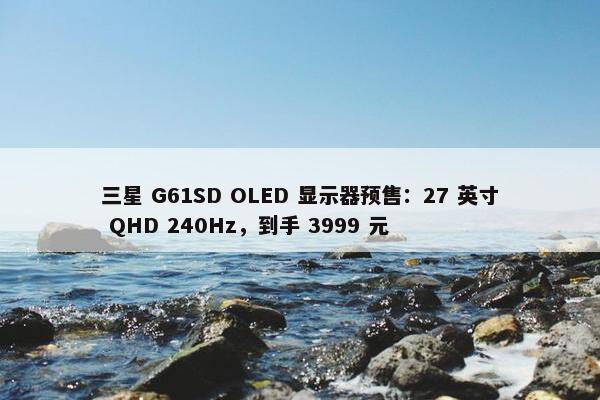 三星 G61SD OLED 显示器预售：27 英寸 QHD 240Hz，到手 3999 元