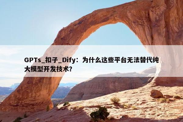 GPTs_扣子_Dify：为什么这些平台无法替代纯大模型开发技术？