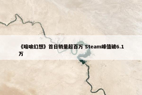 《暗喻幻想》首日销量超百万 Steam峰值破6.1万