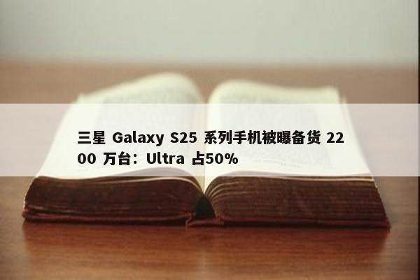 三星 Galaxy S25 系列手机被曝备货 2200 万台：Ultra 占50%