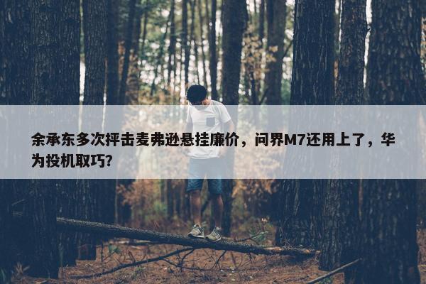 余承东多次抨击麦弗逊悬挂廉价，问界M7还用上了，华为投机取巧？