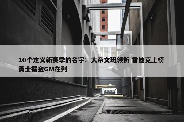 10个定义新赛季的名字：大帝文班领衔 雷迪克上榜 勇士掘金GM在列