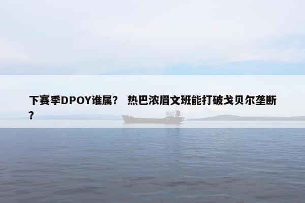 下赛季DPOY谁属？ 热巴浓眉文班能打破戈贝尔垄断？