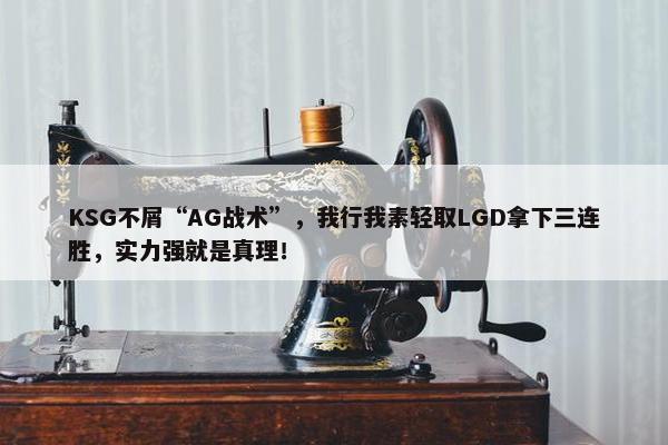 KSG不屑“AG战术”，我行我素轻取LGD拿下三连胜，实力强就是真理！