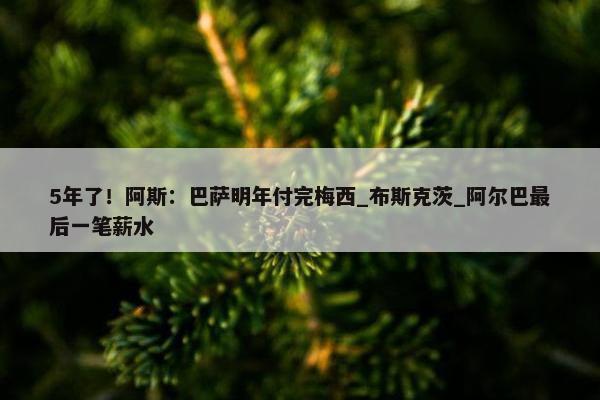 5年了！阿斯：巴萨明年付完梅西_布斯克茨_阿尔巴最后一笔薪水