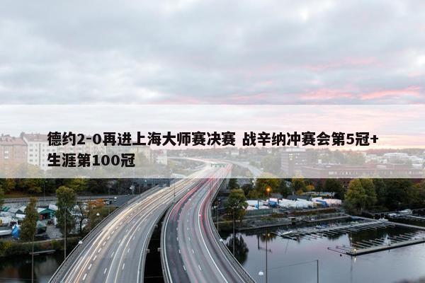 德约2-0再进上海大师赛决赛 战辛纳冲赛会第5冠+生涯第100冠