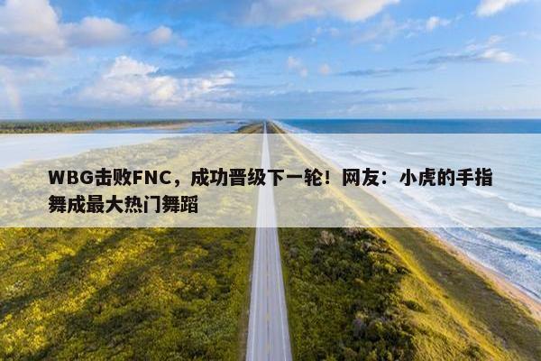 WBG击败FNC，成功晋级下一轮！网友：小虎的手指舞成最大热门舞蹈