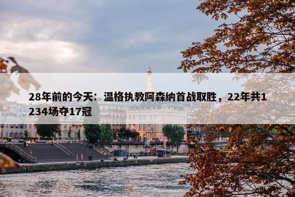 28年前的今天：温格执教阿森纳首战取胜，22年共1234场夺17冠