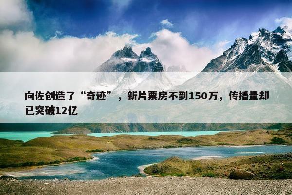 向佐创造了“奇迹”，新片票房不到150万，传播量却已突破12亿