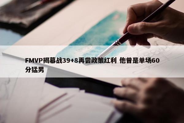 FMVP揭幕战39+8再尝政策红利 他曾是单场60分猛男