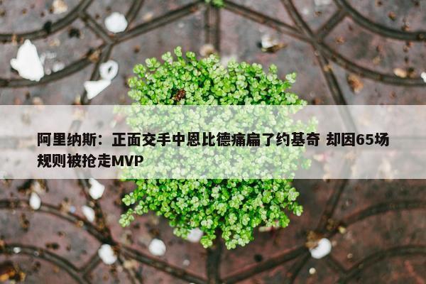 阿里纳斯：正面交手中恩比德痛扁了约基奇 却因65场规则被抢走MVP