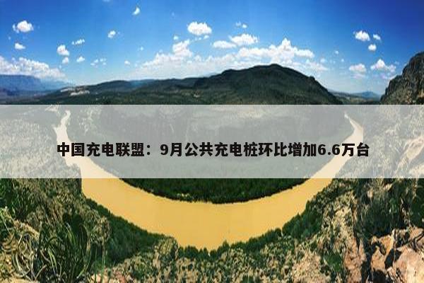 中国充电联盟：9月公共充电桩环比增加6.6万台