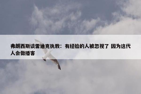 弗朗西斯谈雷迪克执教：有经验的人被忽视了 因为这代人会做播客