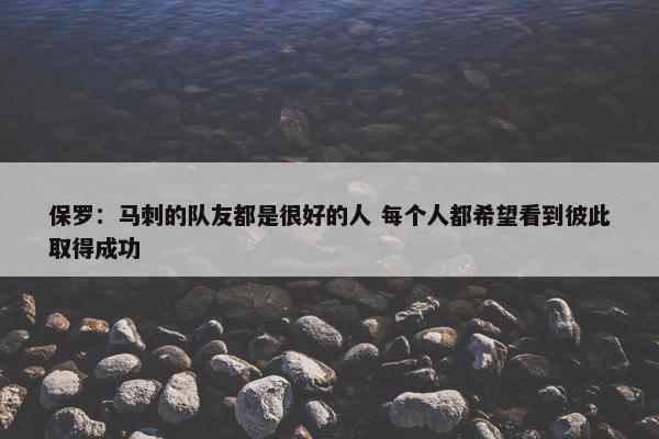 保罗：马刺的队友都是很好的人 每个人都希望看到彼此取得成功