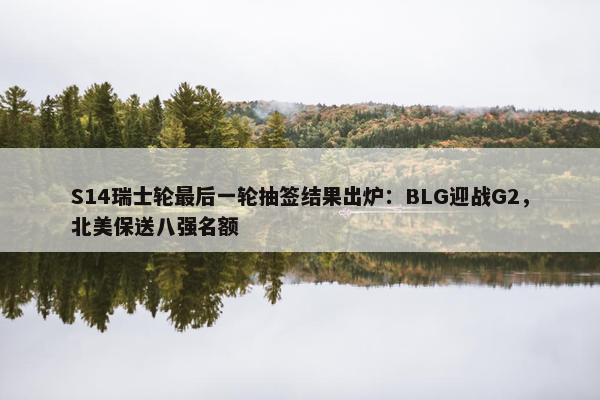 S14瑞士轮最后一轮抽签结果出炉：BLG迎战G2，北美保送八强名额