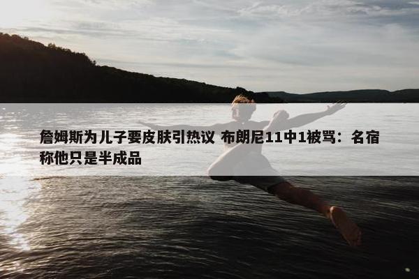 詹姆斯为儿子要皮肤引热议 布朗尼11中1被骂：名宿称他只是半成品