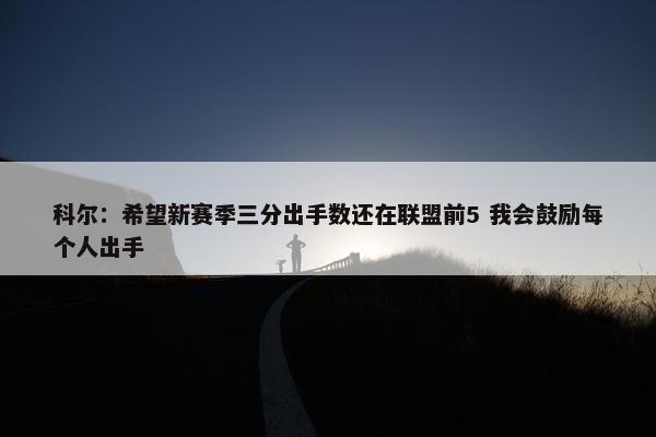 科尔：希望新赛季三分出手数还在联盟前5 我会鼓励每个人出手