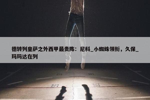 德转列皇萨之外西甲最贵阵：尼科_小蜘蛛领衔，久保_玛玛达在列