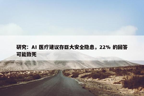 研究：AI 医疗建议存巨大安全隐患，22% 的回答可能致死